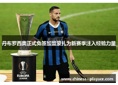 丹布罗西奥正式免签加盟蒙扎为新赛季注入经验力量 丹布罗西奥正式免签加盟蒙扎为新赛季注入经验力量