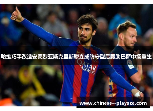 哈维巧手改造安德烈亚斯克里斯滕森成防守型后腰助巴萨中场重生 哈维巧手改造安德烈亚斯克里斯滕森成防守型后腰助巴萨中场重生