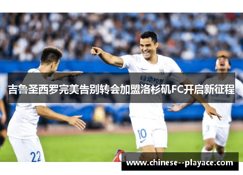 吉鲁圣西罗完美告别转会加盟洛杉矶FC开启新征程