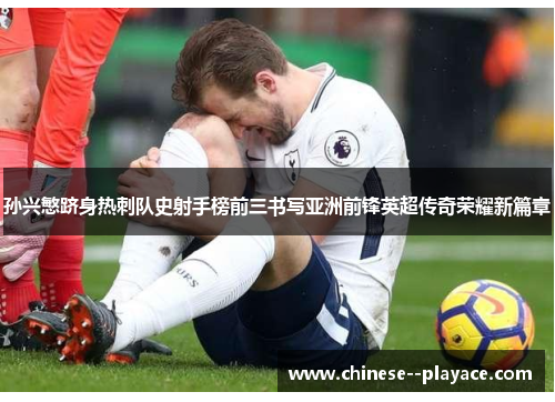 孙兴慜跻身热刺队史射手榜前三书写亚洲前锋英超传奇荣耀新篇章 孙兴慜跻身热刺队史射手榜前三书写亚洲前锋英超传奇荣耀新篇章
