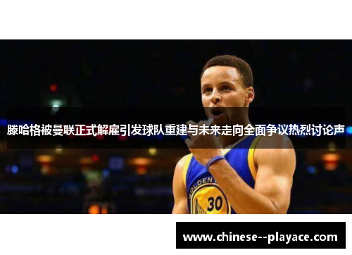 滕哈格被曼联正式解雇引发球队重建与未来走向全面争议热烈讨论声 滕哈格被曼联正式解雇引发球队重建与未来走向全面争议热烈讨论声