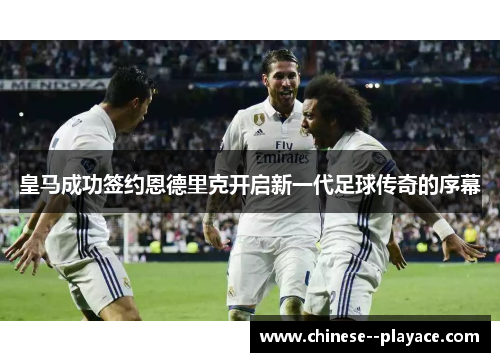 皇马成功签约恩德里克开启新一代足球传奇的序幕 皇马成功签约恩德里克开启新一代足球传奇的序幕