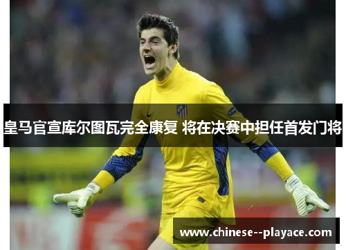 皇马官宣库尔图瓦完全康复 将在决赛中担任首发门将