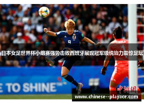 日本女足世界杯小组赛强势击败西班牙展现冠军级统治力震惊足坛 日本女足世界杯小组赛强势击败西班牙展现冠军级统治力震惊足坛