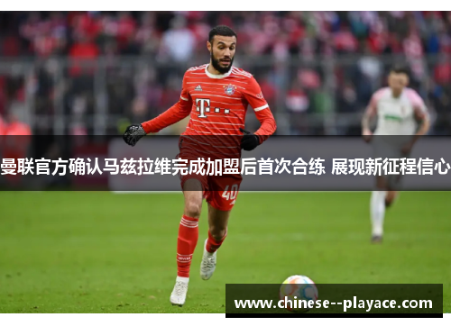 曼联官方确认马兹拉维完成加盟后首次合练 展现新征程信心 曼联官方确认马兹拉维完成加盟后首次合练 展现新征程信心