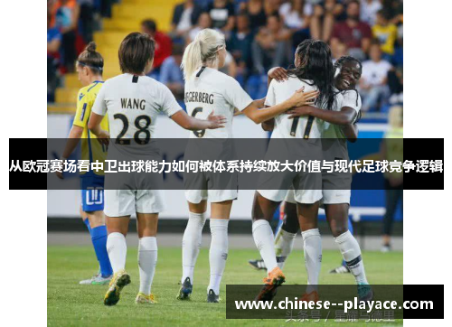 从欧冠赛场看中卫出球能力如何被体系持续放大价值与现代足球竞争逻辑 从欧冠赛场看中卫出球能力如何被体系持续放大价值与现代足球竞争逻辑