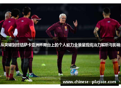 从突破到终结萨卡亚洲杯舞台上的个人能力全景呈现统治力解析与影响 从突破到终结萨卡亚洲杯舞台上的个人能力全景呈现统治力解析与影响