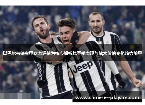 以巴尔韦德意甲状态评估为核心解析其赛季表现与战术价值变化趋势前景