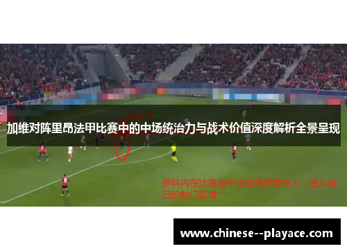 加维对阵里昂法甲比赛中的中场统治力与战术价值深度解析全景呈现
