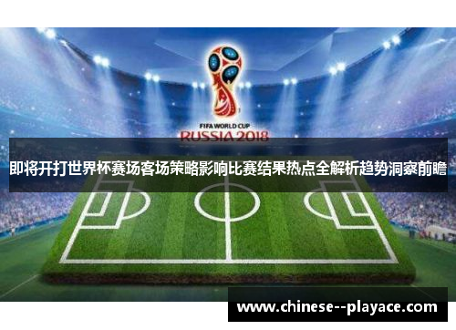 即将开打世界杯赛场客场策略影响比赛结果热点全解析趋势洞察前瞻 即将开打世界杯赛场客场策略影响比赛结果热点全解析趋势洞察前瞻