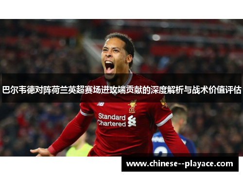 巴尔韦德对阵荷兰英超赛场进攻端贡献的深度解析与战术价值评估 巴尔韦德对阵荷兰英超赛场进攻端贡献的深度解析与战术价值评估