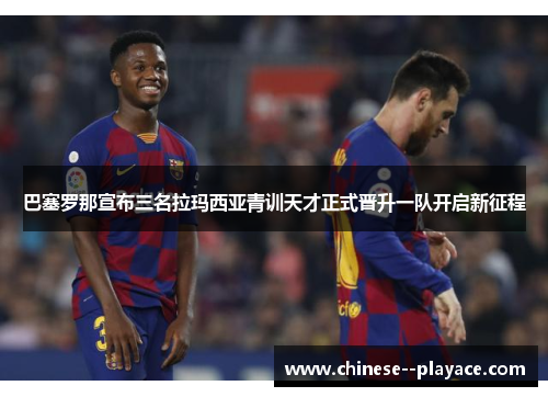 巴塞罗那宣布三名拉玛西亚青训天才正式晋升一队开启新征程