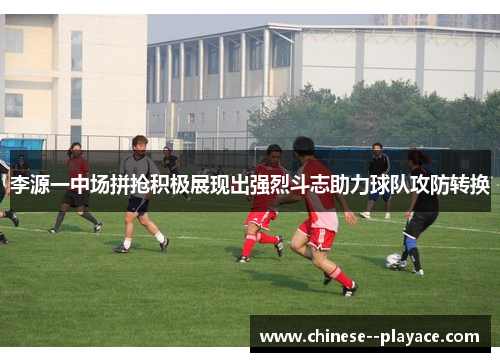 李源一中场拼抢积极展现出强烈斗志助力球队攻防转换